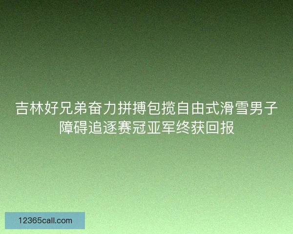 吉林好兄弟奋力拼搏包揽自由式滑雪男子障碍追逐赛冠亚军终获回报