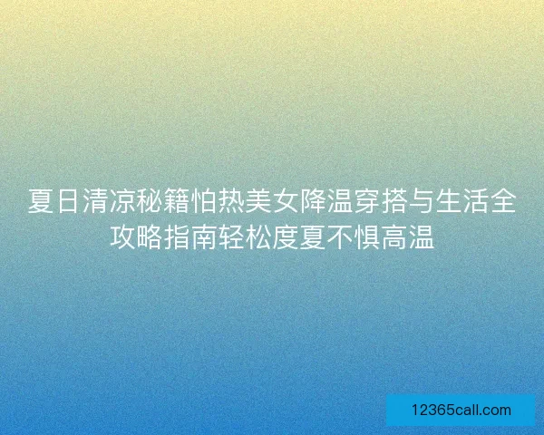 夏日清凉秘籍怕热美女降温穿搭与生活全攻略指南轻松度夏不惧高温