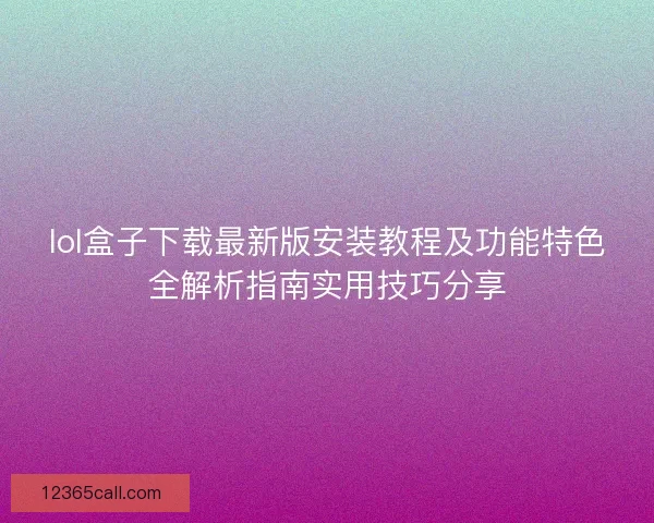 lol盒子下载最新版安装教程及功能特色全解析指南实用技巧分享