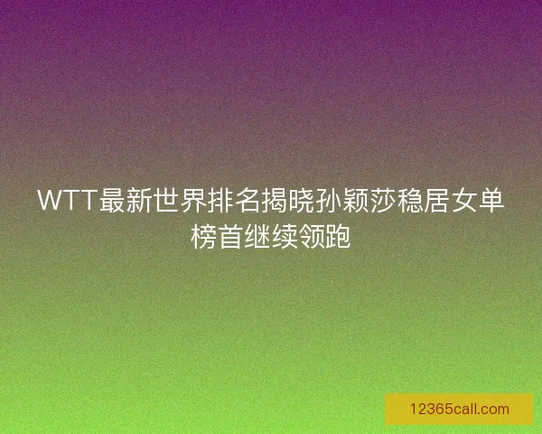 WTT最新世界排名揭晓孙颖莎稳居女单榜首继续领跑