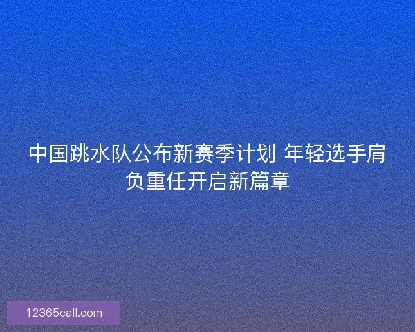 中国跳水队公布新赛季计划 年轻选手肩负重任开启新篇章