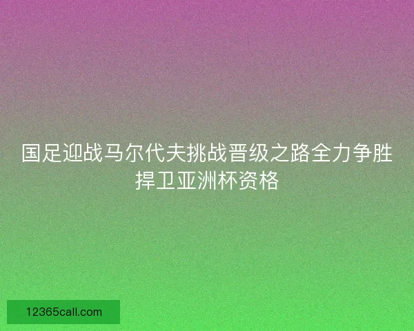 国足迎战马尔代夫挑战晋级之路全力争胜捍卫亚洲杯资格