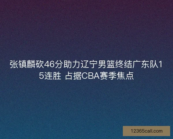 张镇麟砍46分助力辽宁男篮终结广东队15连胜 占据CBA赛季焦点