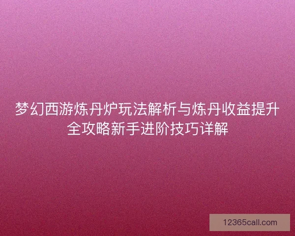 梦幻西游炼丹炉玩法解析与炼丹收益提升全攻略新手进阶技巧详解