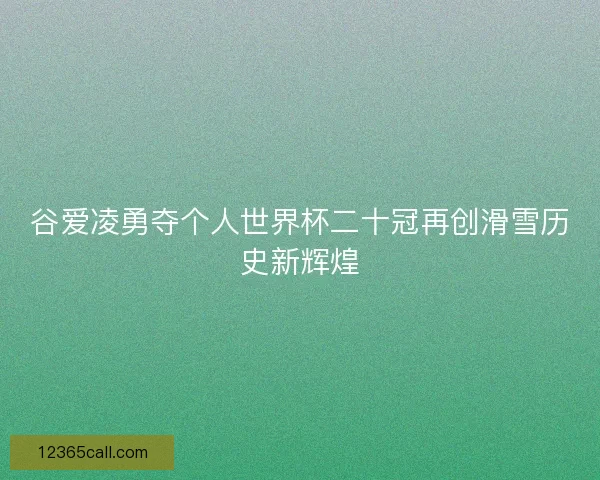 谷爱凌勇夺个人世界杯二十冠再创滑雪历史新辉煌